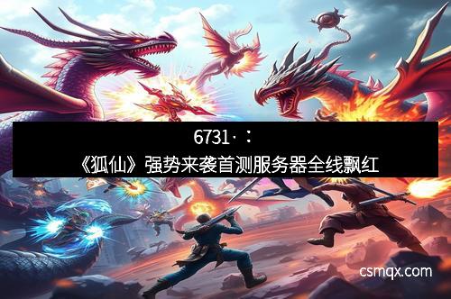 6731·：《狐仙》强势来袭首测服务器全线飘红